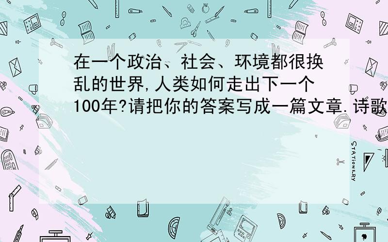 在一个政治、社会、环境都很换乱的世界,人类如何走出下一个100年?请把你的答案写成一篇文章.诗歌除外,文体不限.不少于500字.