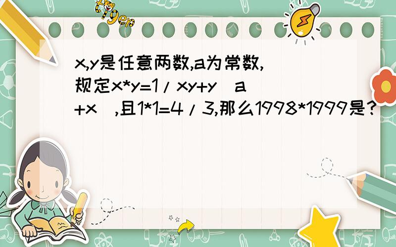 x,y是任意两数,a为常数,规定x*y=1/xy+y（a+x）,且1*1=4/3,那么1998*1999是?