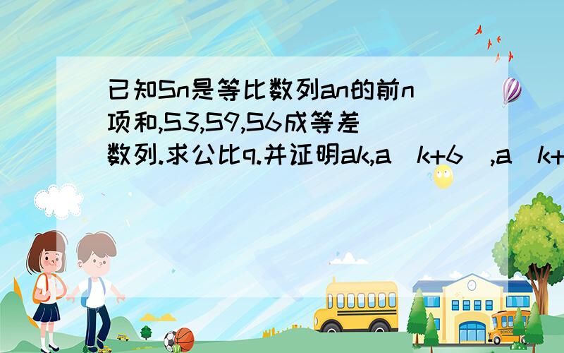 已知Sn是等比数列an的前n项和,S3,S9,S6成等差数列.求公比q.并证明ak,a（k+6）,a（k+3）成等差数列