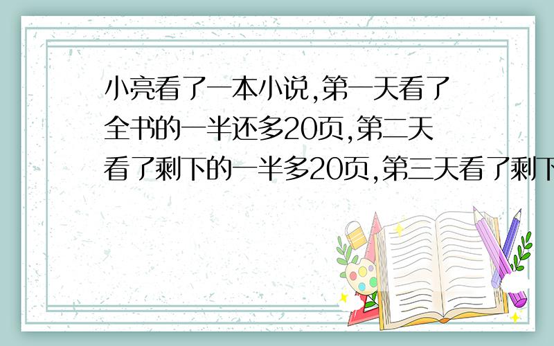 小亮看了一本小说,第一天看了全书的一半还多20页,第二天看了剩下的一半多20页,第三天看了剩下的一半多20页,第四天小亮看了剩下的最后的20页书,问小亮第一天看了几页书?