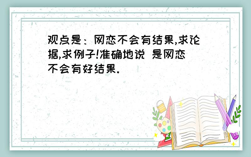 观点是：网恋不会有结果,求论据,求例子!准确地说 是网恋不会有好结果.