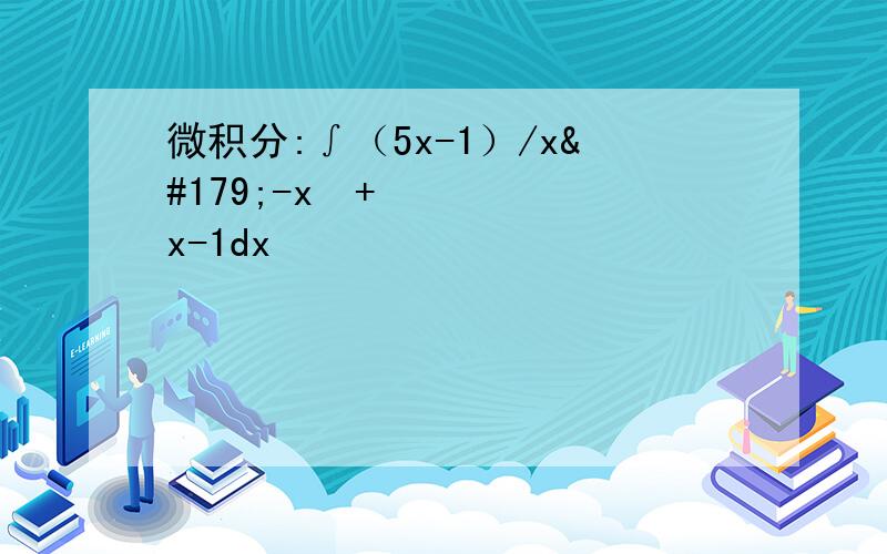 微积分:∫（5x-1）/x³-x²+x-1dx