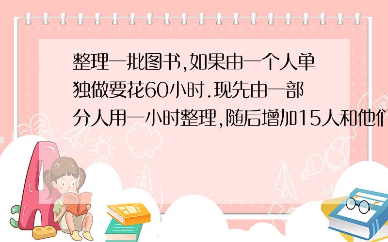 整理一批图书,如果由一个人单独做要花60小时.现先由一部分人用一小时整理,随后增加15人和他们一起做又做了两小时,恰好完成整理工作.假设每个人的工作效率相同,那么先安排整理的人员有