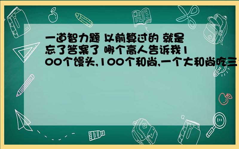 一道智力题 以前算过的 就是忘了答案了 哪个高人告诉我100个馒头,100个和尚,一个大和尚吃三个馒头,三个小和尚吃一个馒头,问：多少个大和尚 多少个小和尚?