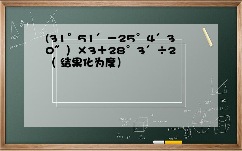 (31°51′－25°4′30″）×3＋28°3′÷2 （ 结果化为度）