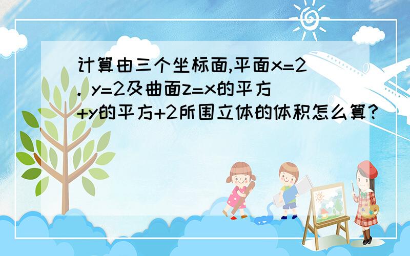 计算由三个坐标面,平面x=2. y=2及曲面z=x的平方+y的平方+2所围立体的体积怎么算?