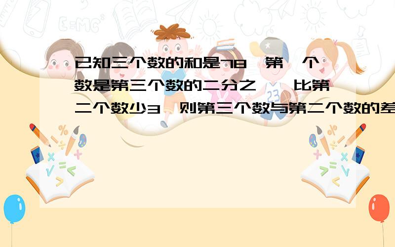 已知三个数的和是78,第一个数是第三个数的二分之一,比第二个数少3,则第三个数与第二个数的差是（）.