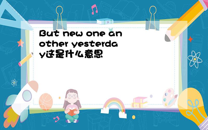 But new one another yesterday这是什么意思