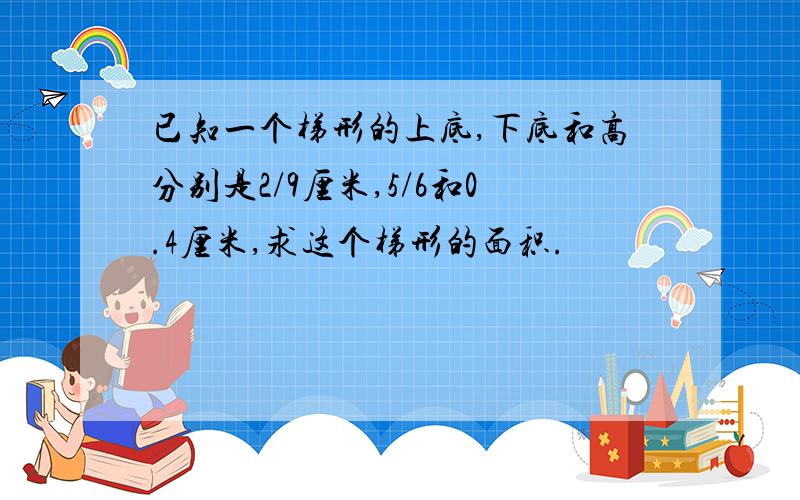 已知一个梯形的上底,下底和高分别是2/9厘米,5/6和0.4厘米,求这个梯形的面积.