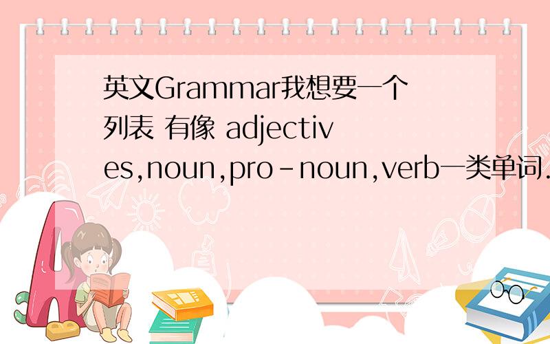 英文Grammar我想要一个列表 有像 adjectives,noun,pro-noun,verb一类单词.不知道有没有看懂我的问题.