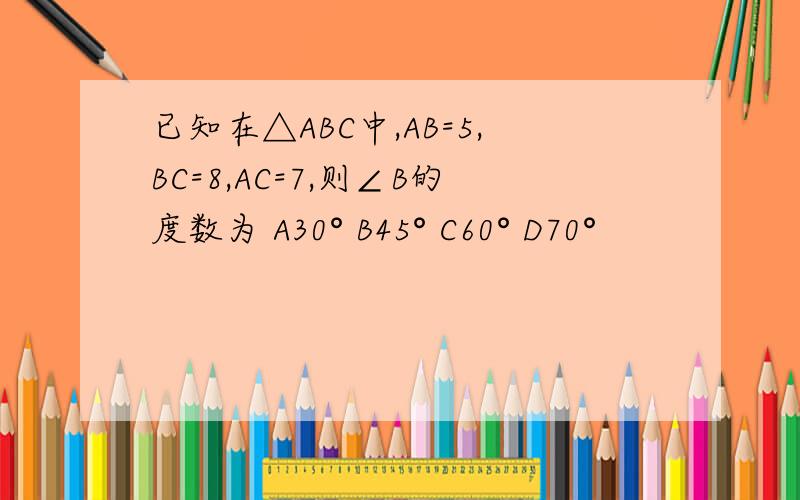 已知在△ABC中,AB=5,BC=8,AC=7,则∠B的度数为 A30° B45° C60° D70°