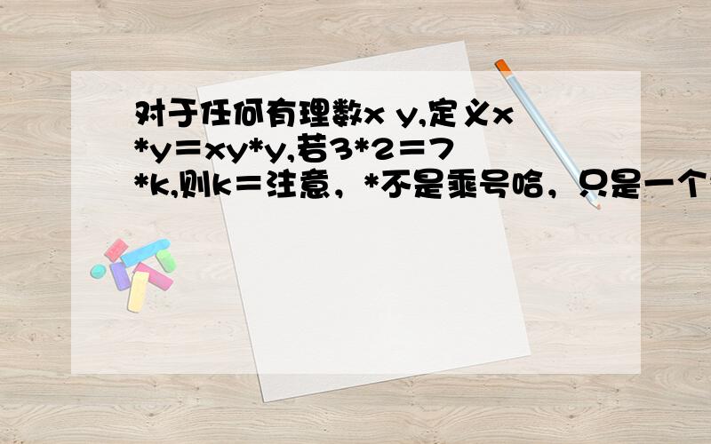 对于任何有理数x y,定义x*y＝xy*y,若3*2＝7*k,则k＝注意，*不是乘号哈，只是一个符号