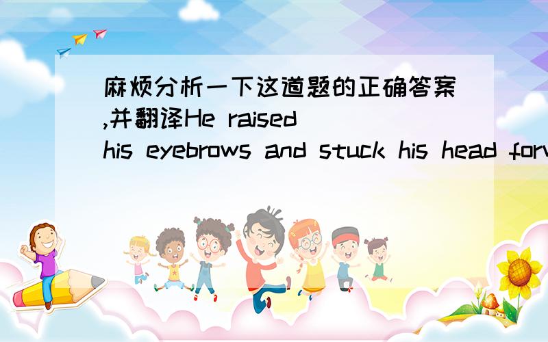 麻烦分析一下这道题的正确答案,并翻译He raised his eyebrows and stuck his head forward and _____ it in a single nod, a gesture boys used then for O.K. when they were pleased.A. shrugged   B.  tugged   C.jerked    D. twisted