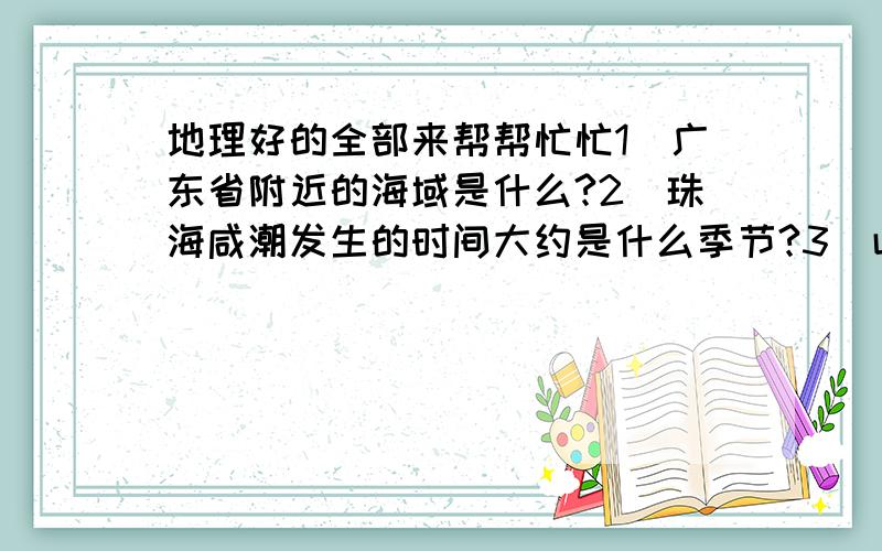 地理好的全部来帮帮忙忙1．广东省附近的海域是什么?2．珠海咸潮发生的时间大约是什么季节?3．山东省和山西省的简称和行政中心是?全部答出准确的20分