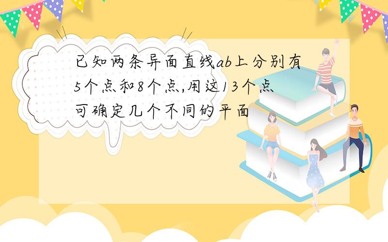 已知两条异面直线ab上分别有5个点和8个点,用这13个点可确定几个不同的平面