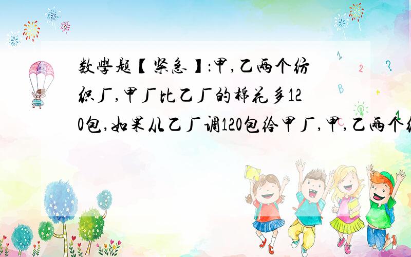 数学题【紧急】：甲,乙两个纺织厂,甲厂比乙厂的棉花多120包,如果从乙厂调120包给甲厂,甲,乙两个纺织厂,甲厂比乙厂的棉花多120包,如果从乙厂调120包给甲厂,这是乙厂棉花的包数是甲的2/3.甲