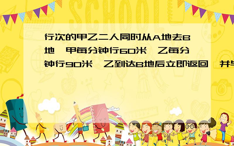 行次的甲乙二人同时从A地去B地,甲每分钟行60米,乙每分钟行90米,乙到达B地后立即返回,并与甲相遇,相遇时甲还需行3分钟才能到达B地.问AB相距多少米?同样的时间乙比甲多走了3分钟*2=6分钟的