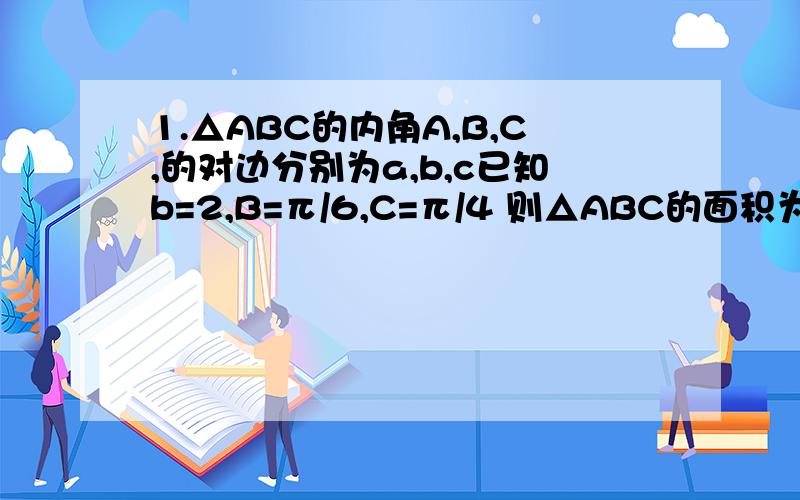 1.△ABC的内角A,B,C,的对边分别为a,b,c已知b=2,B=π/6,C=π/4 则△ABC的面积为