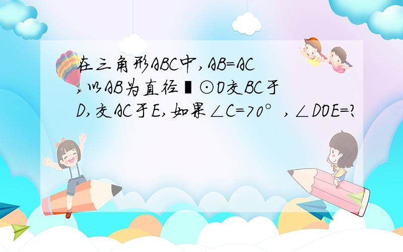 在三角形ABC中,AB＝AC,以AB为直径旳⊙O交BC于D,交AC于E,如果∠C＝70°,∠DOE＝?