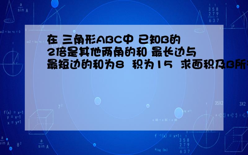 在 三角形ABC中 已知B的2倍是其他两角的和 最长边与最短边的和为8  积为15  求面积及B所对的边O(∩_∩)O谢谢第一位朋友   你把题看错了啊 是  2B=A+C