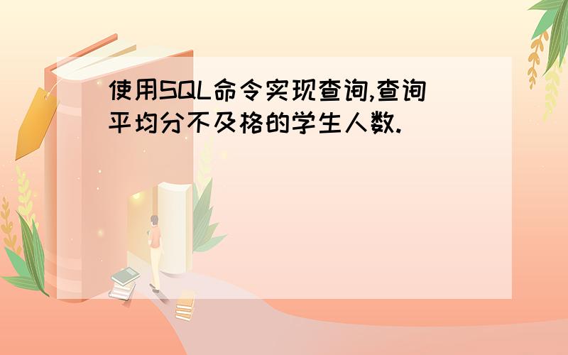 使用SQL命令实现查询,查询平均分不及格的学生人数.