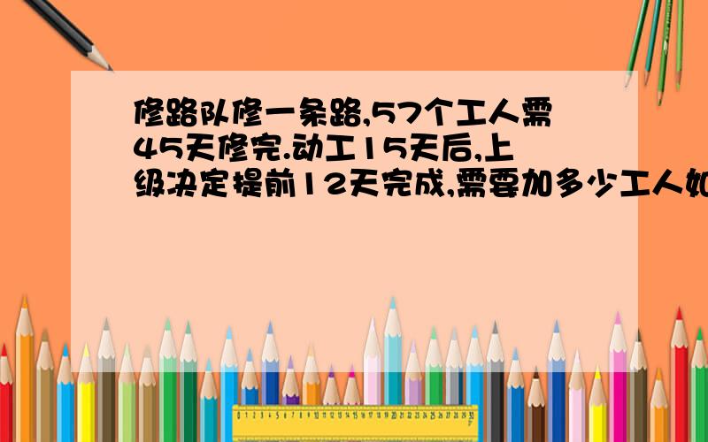 修路队修一条路,57个工人需45天修完.动工15天后,上级决定提前12天完成,需要加多少工人如果是方程,请解出来