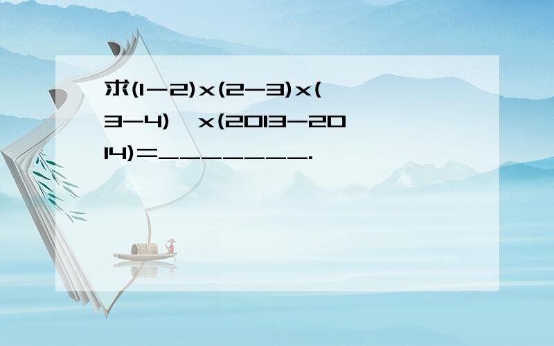 求(1－2)x(2-3)x(3-4)…x(2013-2014)=_______.