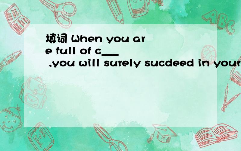 填词 When you are full of c___ ,you will surely sucdeed in your work.