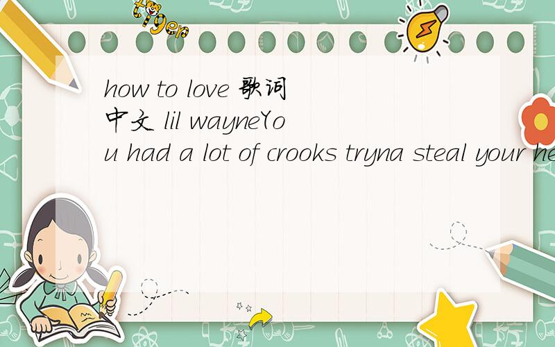 how to love 歌词中文 lil wayneYou had a lot of crooks tryna steal your heartNever really had luck,couldn’t never figure outHow to loveHow to loveYou had a lot of moments that didn’t last foreverNow you in the corner tryna put it togetherHow t