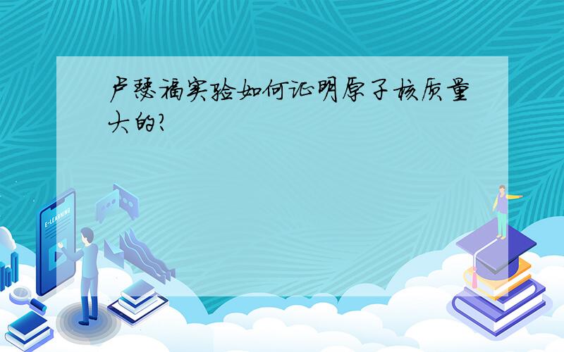 卢瑟福实验如何证明原子核质量大的?