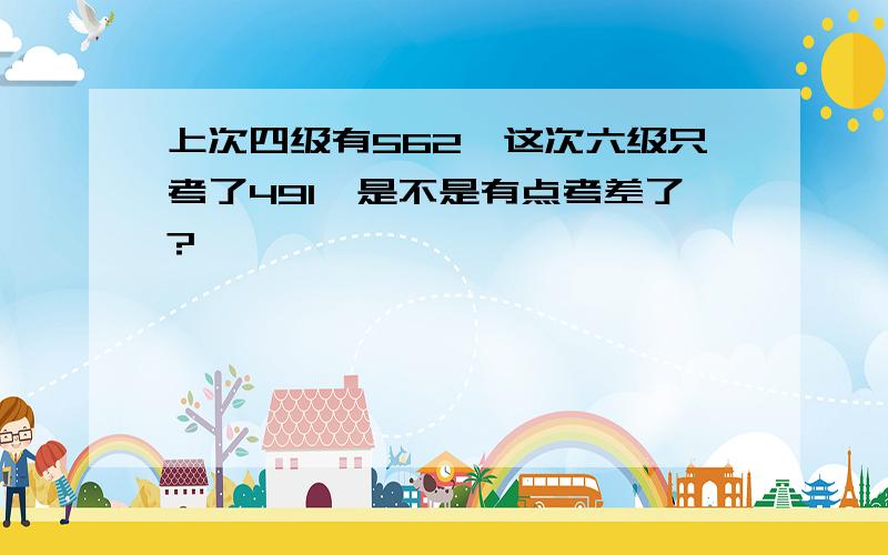 上次四级有562,这次六级只考了491,是不是有点考差了?