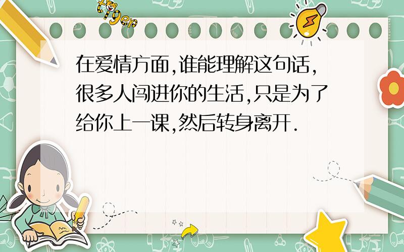 在爱情方面,谁能理解这句话,很多人闯进你的生活,只是为了给你上一课,然后转身离开.