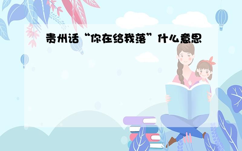 贵州话“你在给我落”什么意思