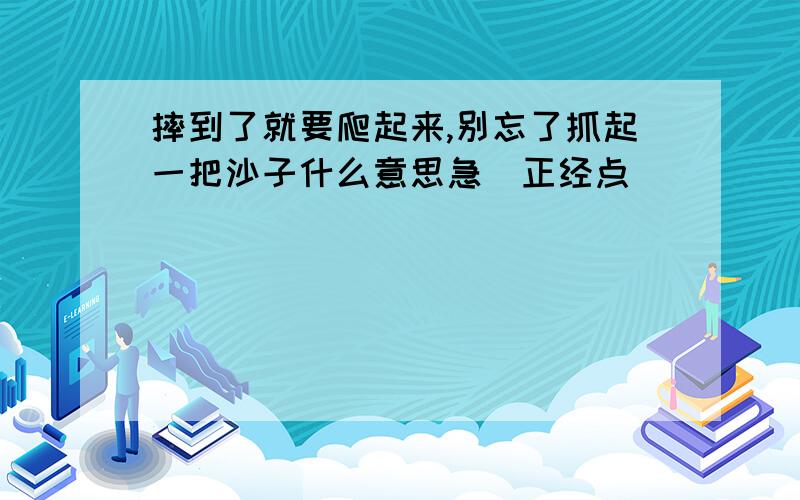 摔到了就要爬起来,别忘了抓起一把沙子什么意思急(正经点)