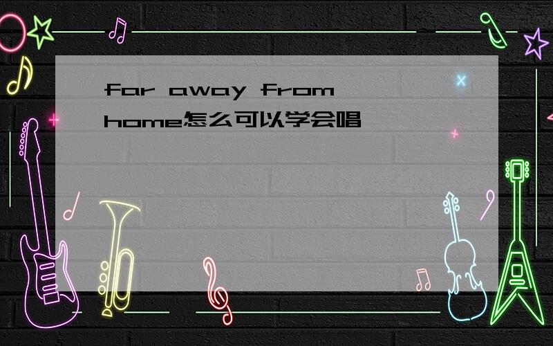 far away from home怎么可以学会唱