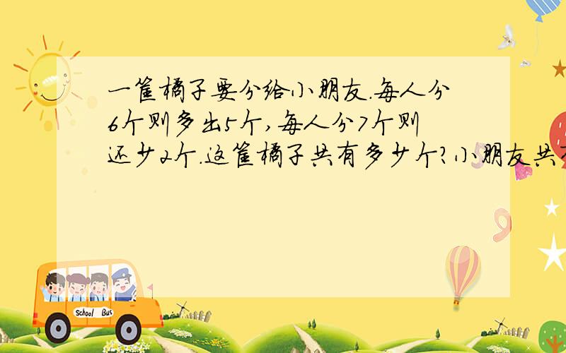 一筐橘子要分给小朋友.每人分6个则多出5个,每人分7个则还少2个.这筐橘子共有多少个?小朋友共有多少个用方程解