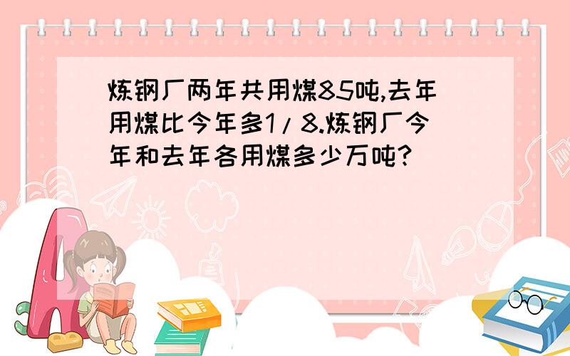 炼钢厂两年共用煤85吨,去年用煤比今年多1/8.炼钢厂今年和去年各用煤多少万吨?