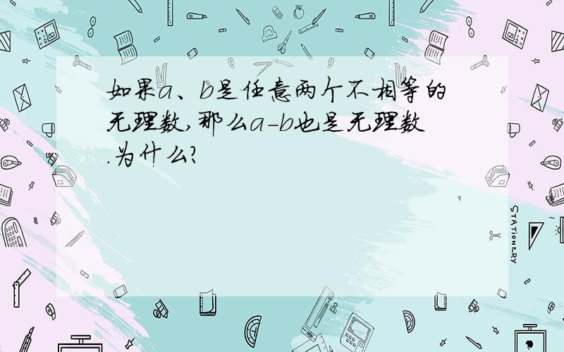 如果a、b是任意两个不相等的无理数,那么a-b也是无理数.为什么?