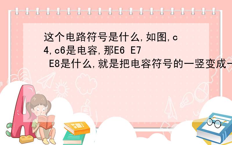 这个电路符号是什么,如图,c4,c6是电容,那E6 E7 E8是什么,就是把电容符号的一竖变成一个这个电路符号是什么,如图,c4,c6是电容,那E6 E7 E8是什么,就是把电容符号的一竖变成一个方格 然后多了一