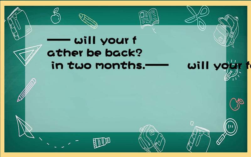 —— will your father be back? in two months.——     will your father be back? in two months.a.how long  b.how soon  c.how often  d.how.many