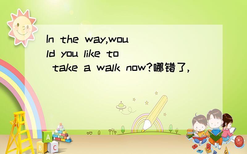 In the way,would you like to take a walk now?哪错了,