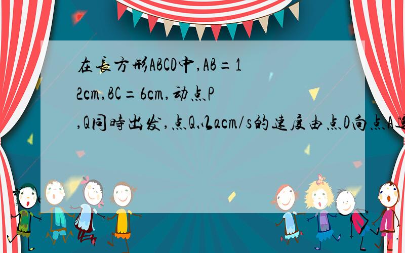 在长方形ABCD中,AB=12cm,BC=6cm,动点P,Q同时出发,点Q以acm/s的速度由点D向点A运动,点P以bcm/s的速度由点A向点B运动,当一点到达终点时,另一点也随之停止,设四边形CQAP的面积为S（cm²),移动的时间