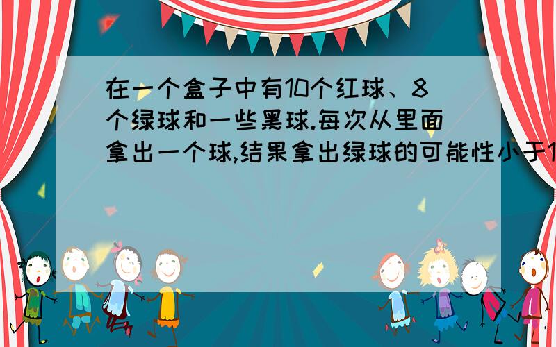 在一个盒子中有10个红球、8个绿球和一些黑球.每次从里面拿出一个球,结果拿出绿球的可能性小于1/3,那么至少有( )个黑球.