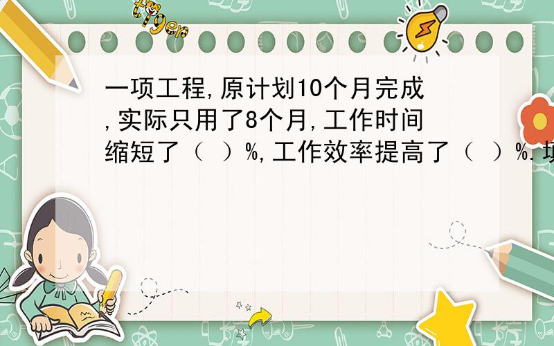 一项工程,原计划10个月完成,实际只用了8个月,工作时间缩短了（ ）%,工作效率提高了（ ）%.填一填