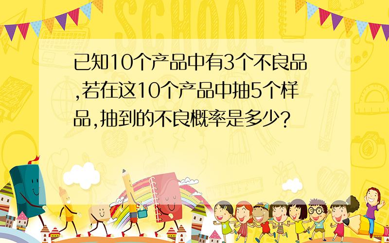 已知10个产品中有3个不良品,若在这10个产品中抽5个样品,抽到的不良概率是多少?