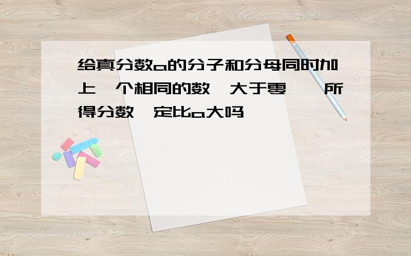 给真分数a的分子和分母同时加上一个相同的数【大于零】,所得分数一定比a大吗