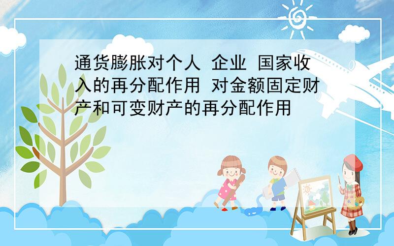 通货膨胀对个人 企业 国家收入的再分配作用 对金额固定财产和可变财产的再分配作用