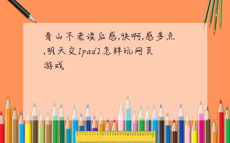 青山不老读后感,快啊,感多点,明天交Ipad2怎样玩网页游戏