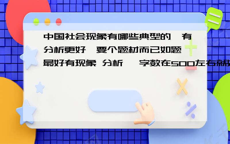 中国社会现象有哪些典型的,有分析更好,要个题材而已如题,最好有现象 分析 ,字数在500左右就好了最好能吸引同学的题材,能让大家都有兴趣去听的