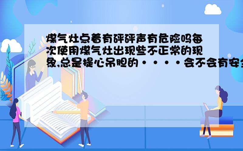 煤气灶点着有砰砰声有危险吗每次使用煤气灶出现些不正常的现象,总是提心吊胆的····会不会有安全隐患?煤气灶使用时,安全系数高吗?点着之后,在烧的时候会有砰砰声,而且是连续不间断